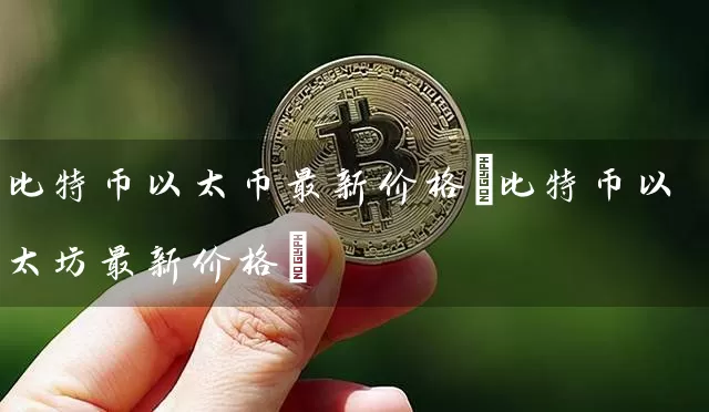 比特币以太币最新价格(比特币以太坊最新价格)