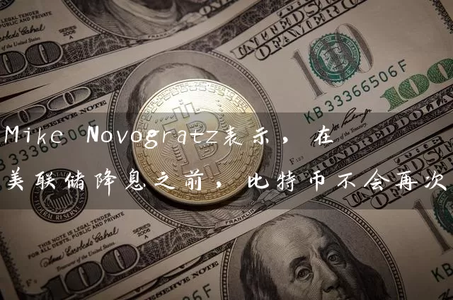 Mike Novogratz表示，在美联储降息之前，比特币不会再次升值
