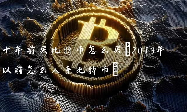 十年前买比特币怎么买(2013年以前怎么入手比特币)