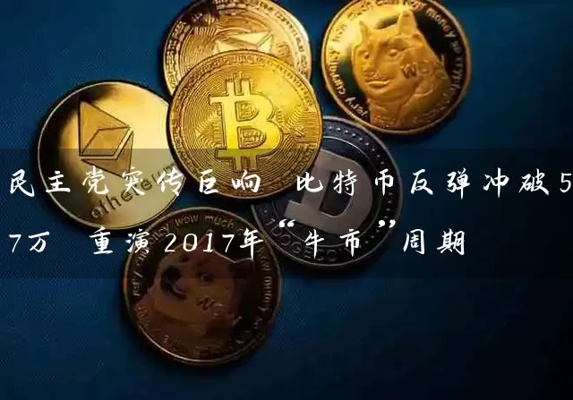 民主党突传巨响 比特币反弹冲破5.7万 重演2017年“牛市”周期