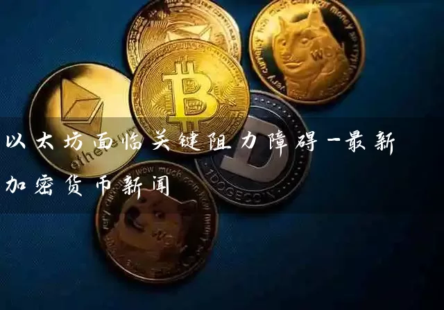 以太坊面临关键阻力障碍-最新加密货币新闻