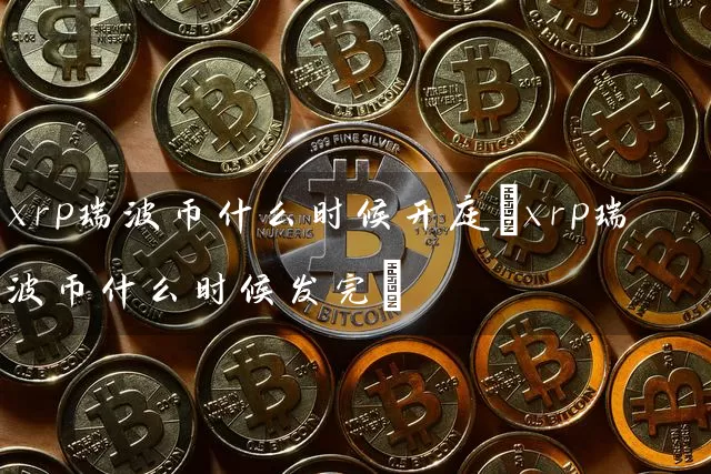 xrp瑞波币什么时候开庭(xrp瑞波币什么时候发完)