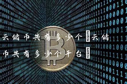 云储币共有多少个(云储币共有多少个平台)