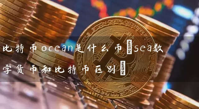 比特币ocean是什么币(sea数字货币和比特币区别)