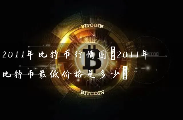 2011年比特币行情图(2011年比特币最低价格是多少)