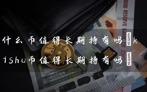 什么币值得长期持有吗(kishu币值得长期持有吗)