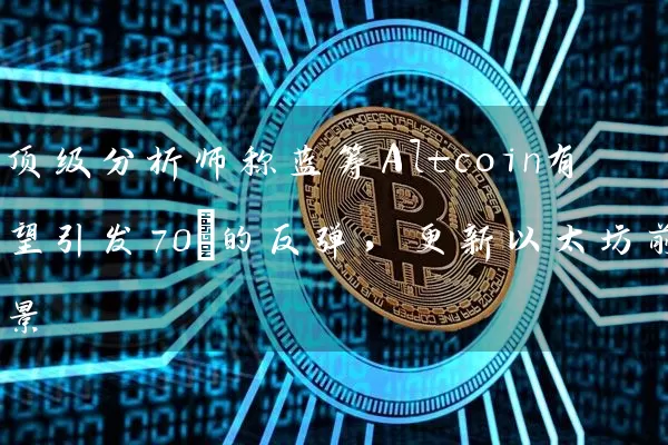 顶级分析师称蓝筹Altcoin有望引发70%的反弹，更新以太坊前景