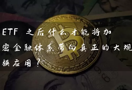 ETF 之后什么才能将加密金融体系带向真正的大规模应用？