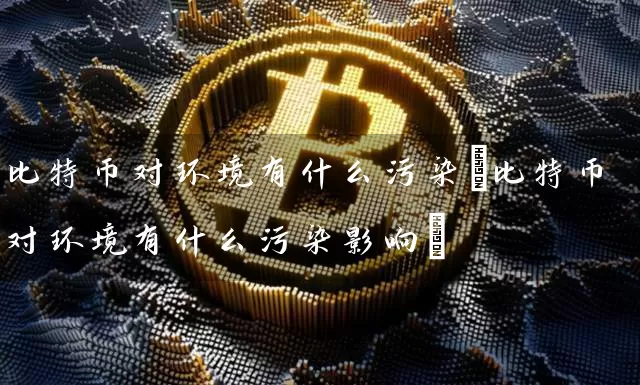 比特币对环境有什么污染(比特币对环境有什么污染影响)