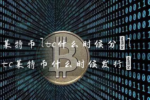 莱特币ltc什么时候分(ltc莱特币什么时候发行)