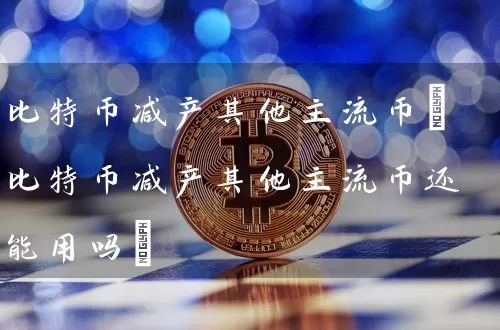 比特币减产其他主流币(比特币减产其他主流币还能用吗)