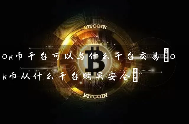 ok币平台可以与什么平台交易(ok币从什么平台购买安全)