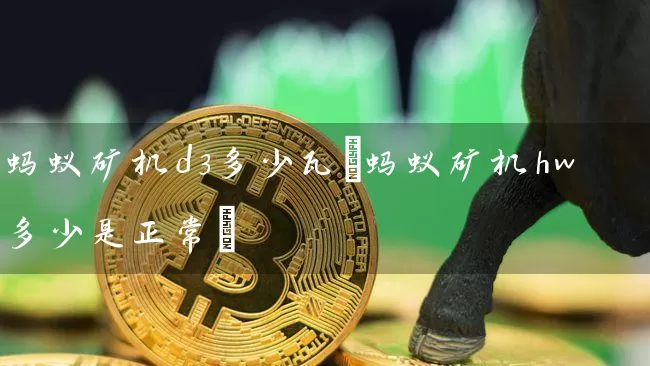 蚂蚁矿机d3多少瓦(蚂蚁矿机hw多少是正常)