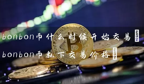 bonbon币什么时候开始交易(bonbon币私下交易价格)