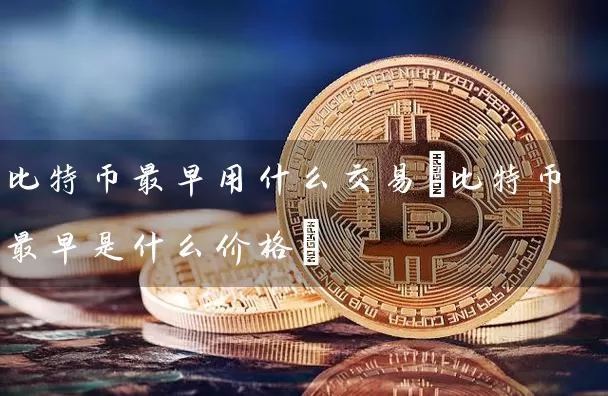 比特币最早用什么交易(比特币最早是什么价格)