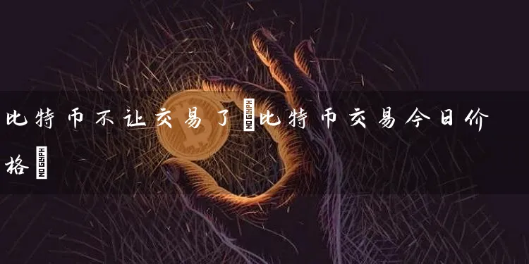 比特币不让交易了(比特币交易今日价格)