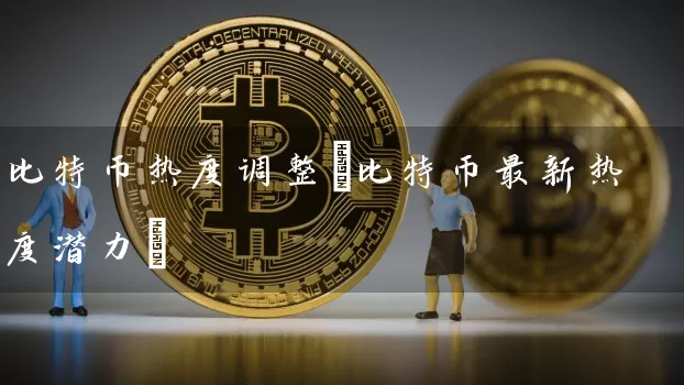 比特币热度调整(比特币最新热度潜力)