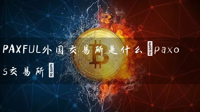PAXFUL外国交易所是什么(paxos交易所)