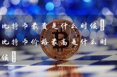 比特币最贵是什么时候(比特币价格最高是什么时候)