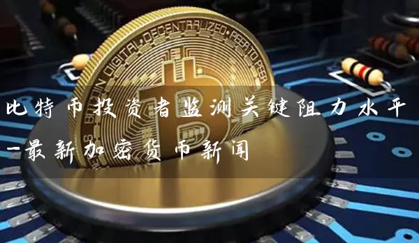 比特币投资者监测关键阻力水平-最新加密货币新闻