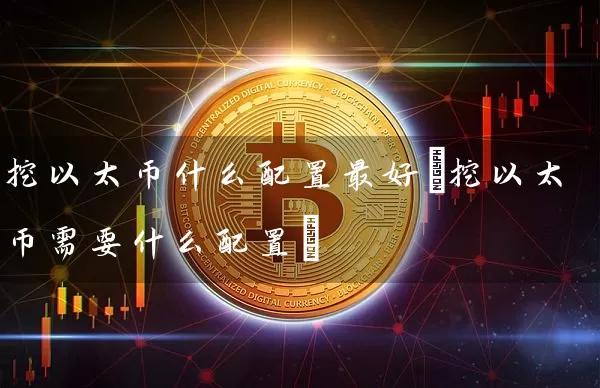 挖以太币什么配置最好(挖以太币需要什么配置)