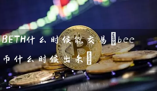 BETH什么时候能交易(bee币什么时候出来)