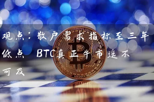 观点：散户需求指标至三年低点 BTC真正牛市遥不可及