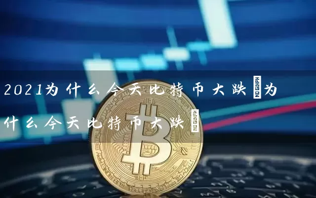 2021为什么今天比特币大跌(为什么今天比特币大跌)
