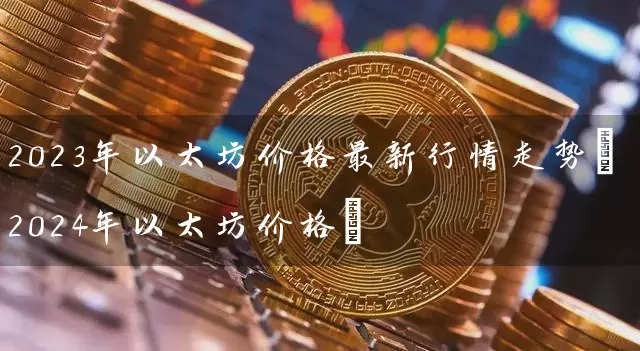 2023年以太坊价格最新行情走势(2024年以太坊价格)