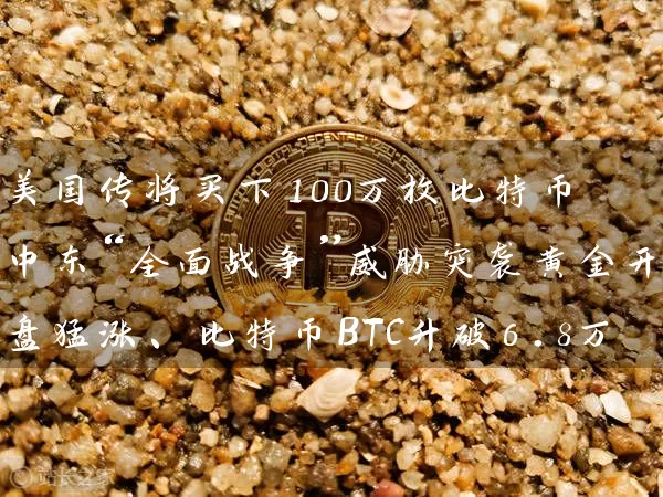 美国传将买下100万枚比特币 中东“全面战争”威胁突袭黄金开盘猛涨、比特币BTC升破6.8万