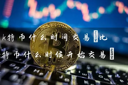 k特币什么时间交易(比特币什么时候开始交易)