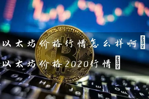 以太坊价格行情怎么样啊(以太坊价格2020行情)