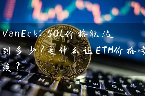 VanEck：SOL价格能达到多少？是什么让ETH价格惨淡？