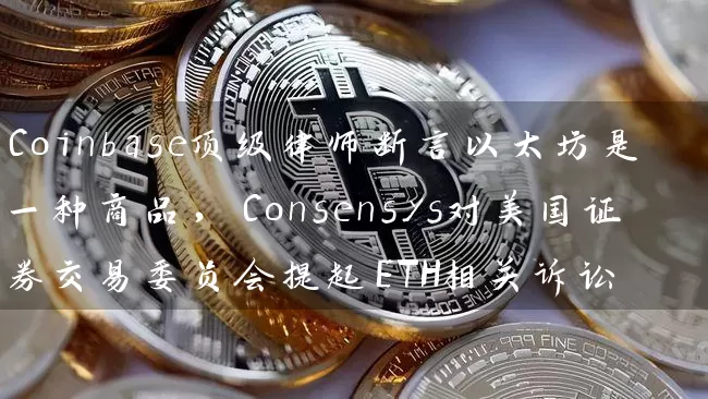 Coinbase顶级律师断言以太坊是一种商品，Consensys对美国证券交易委员会提起ETH相关诉讼
