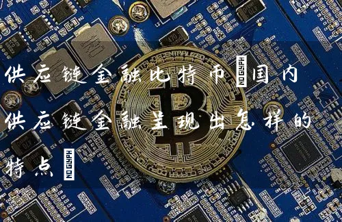 供应链金融比特币(国内供应链金融呈现出怎样的特点)