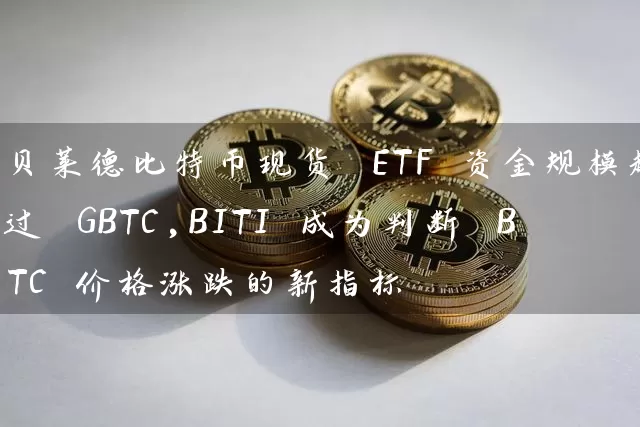 贝莱德比特币现货 ETF 资金规模超过 GBTC,BITI 成为判断 BTC 价格涨跌的新指标