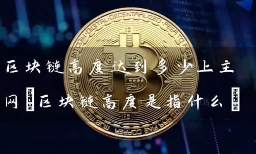 区块链高度达到多少上主网(区块链高度是指什么)