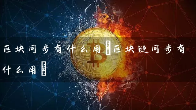 区块同步有什么用(区块链同步有什么用)