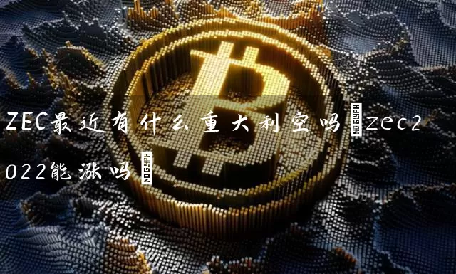 ZEC最近有什么重大利空吗(zec2022能涨吗)