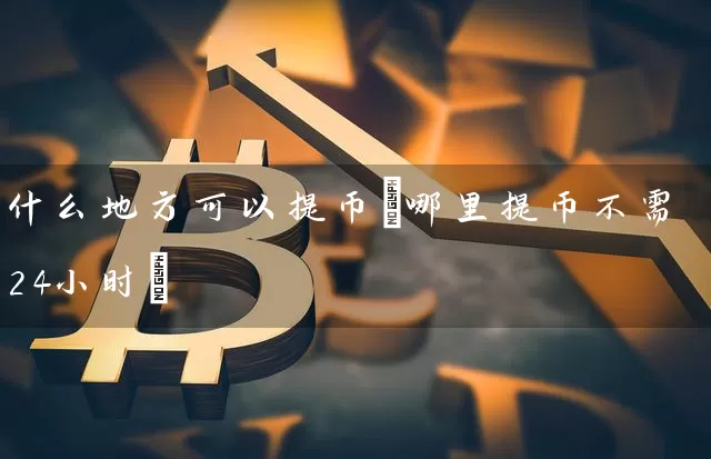 什么地方可以提币(哪里提币不需24小时)