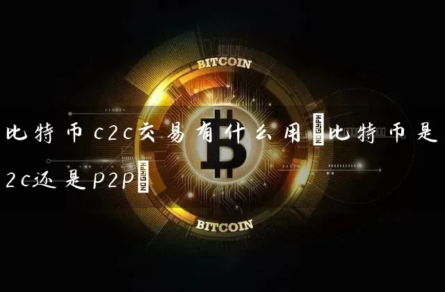 比特币c2c交易有什么用(比特币是c2c还是p2p)