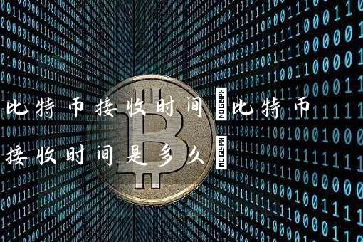 比特币接收时间(比特币接收时间是多久)