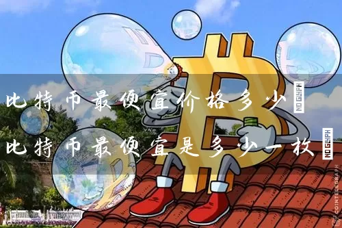 比特币最便宜价格多少(比特币最便宜是多少一枚)