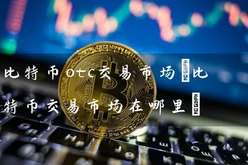 比特币otc交易市场(比特币交易市场在哪里)
