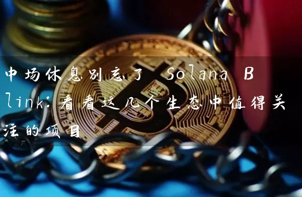 中场休息别忘了 Solana Blink：看看这几个生态中值得关注的项目