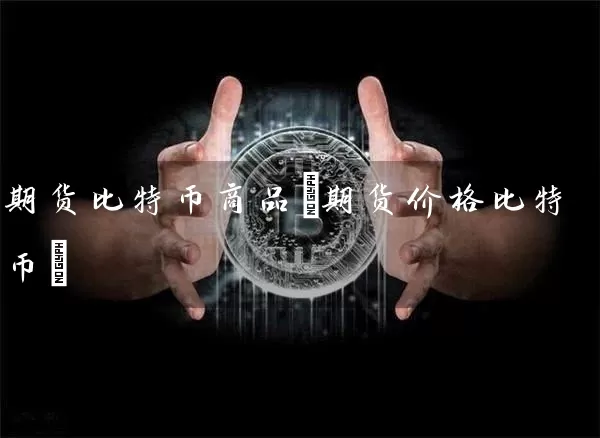期货比特币商品(期货价格比特币)
