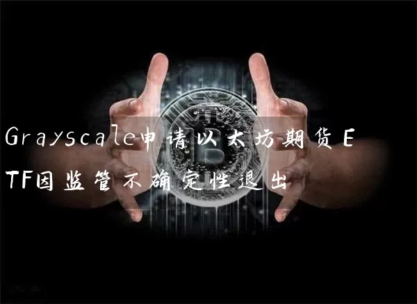 Grayscale申请以太坊期货ETF因监管不确定性退出