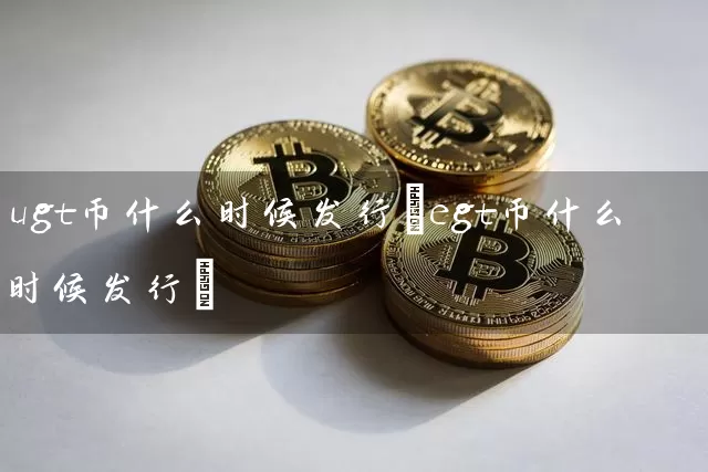 ugt币什么时候发行(egt币什么时候发行)