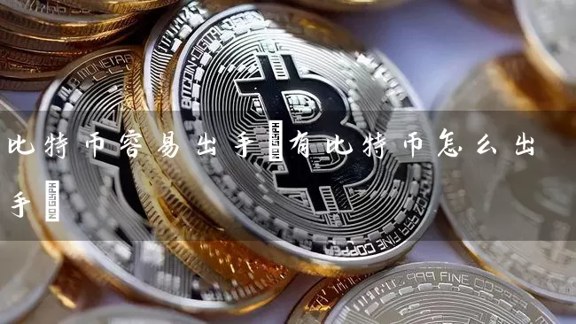 比特币容易出手(有比特币怎么出手)