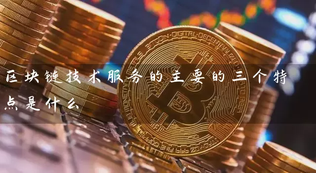 区块链技术服务的主要的三个特点是什么